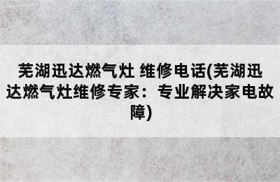 芜湖迅达燃气灶 维修电话(芜湖迅达燃气灶维修专家：专业解决家电故障)